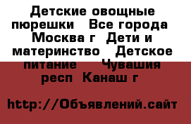 Детские овощные пюрешки - Все города, Москва г. Дети и материнство » Детское питание   . Чувашия респ.,Канаш г.